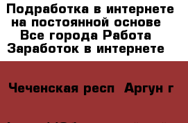 Подработка в интернете на постоянной основе - Все города Работа » Заработок в интернете   . Чеченская респ.,Аргун г.